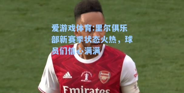 爱游戏体育:里尔俱乐部新赛季状态火热，球员们信心满满