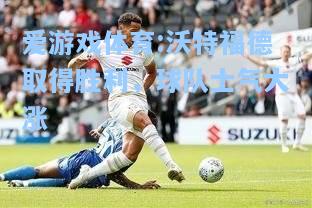 爱游戏体育:沃特福德取得胜利，球队士气大涨