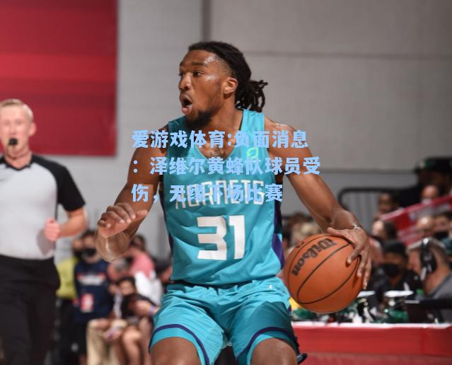 爱游戏体育:负面消息：泽维尔黄蜂队球员受伤，无缘下场比赛