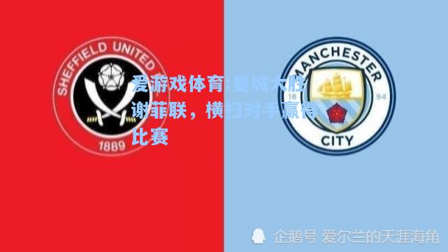爱游戏体育:曼城大胜谢菲联，横扫对手赢得比赛