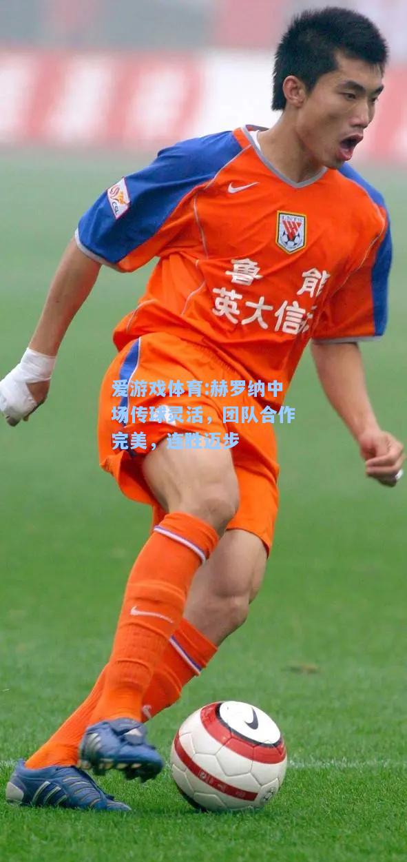 爱游戏体育:赫罗纳中场传球灵活，团队合作完美，连胜迈步
