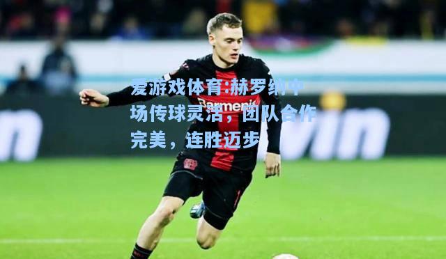 爱游戏体育:赫罗纳中场传球灵活，团队合作完美，连胜迈步