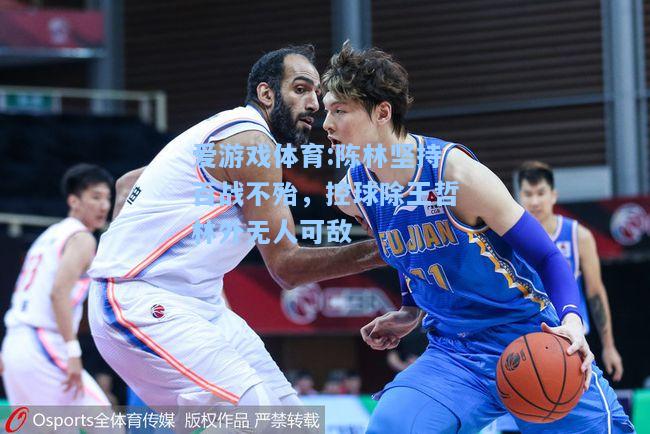 爱游戏体育:陈林坚持百战不殆，控球除王哲林外无人可敌