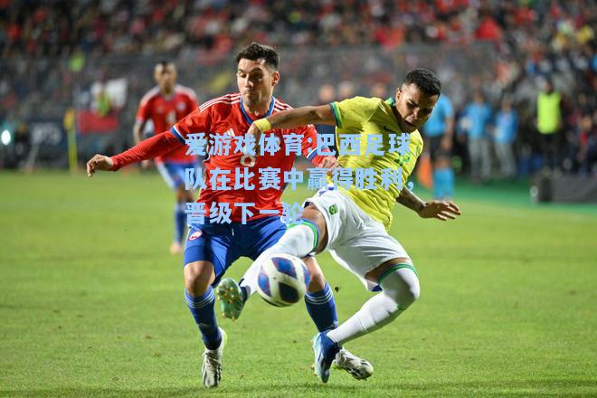 爱游戏体育:巴西足球队在比赛中赢得胜利，晋级下一轮
