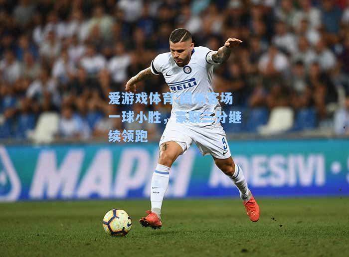 爱游戏体育:国米客场一球小胜，豪取三分继续领跑