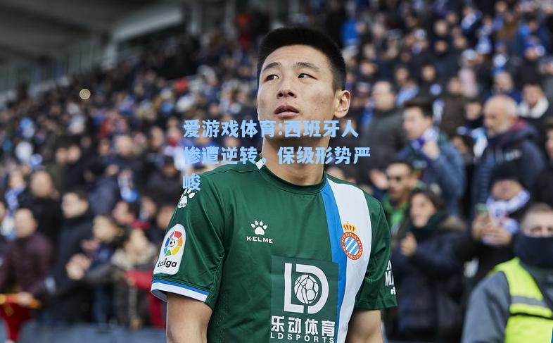 爱游戏体育:西班牙人惨遭逆转，保级形势严峻