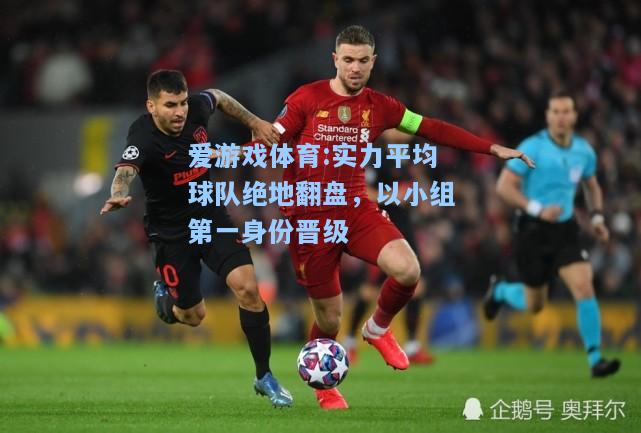 爱游戏体育:实力平均球队绝地翻盘，以小组第一身份晋级