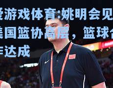 爱游戏体育:姚明会见美国篮协高层，篮球合作达成