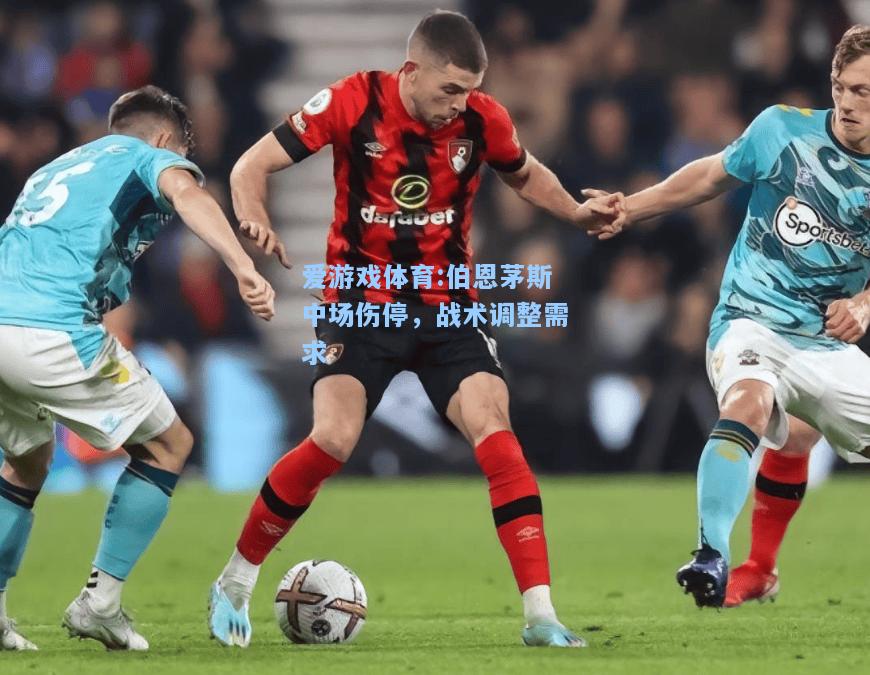 爱游戏体育:伯恩茅斯中场伤停，战术调整需求