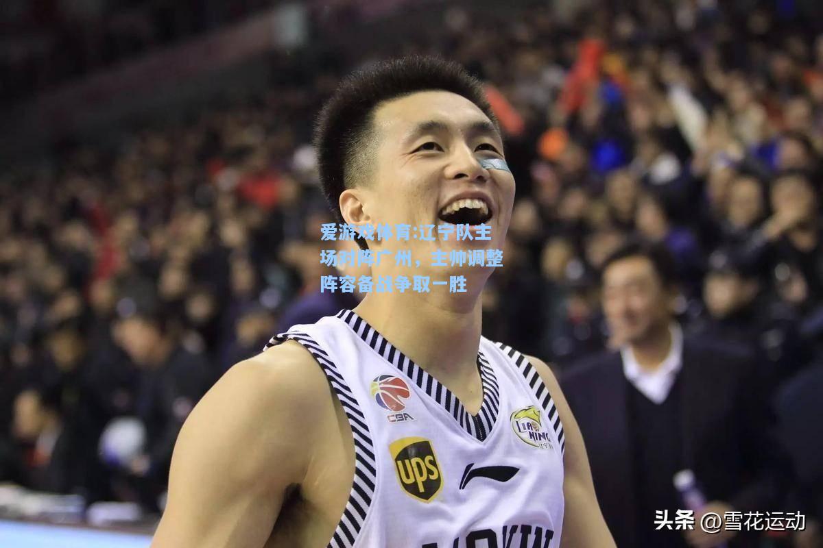 爱游戏体育:辽宁队主场对阵广州，主帅调整阵容备战争取一胜