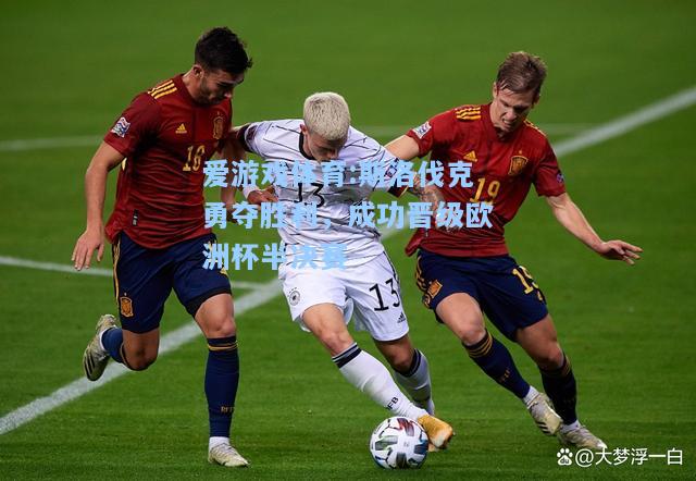爱游戏体育:斯洛伐克勇夺胜利，成功晋级欧洲杯半决赛
