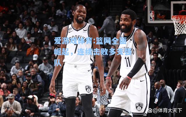 爱游戏体育:篮网全面崛起，连续击败多支强队