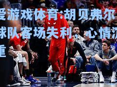 爱游戏体育:胡贝弗尔球队客场失利，心情沉重