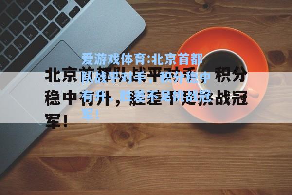 爱游戏体育:北京首都队战平对手，积分稳中有升，胜差不足挑战冠军！