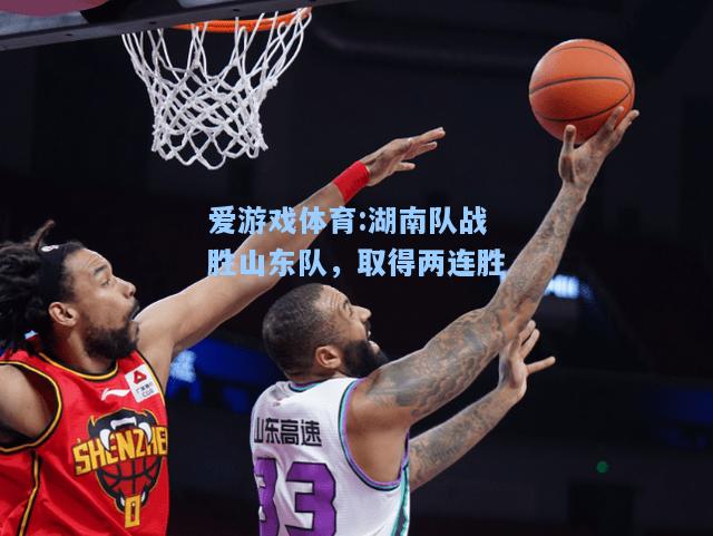 爱游戏体育:湖南队战胜山东队，取得两连胜