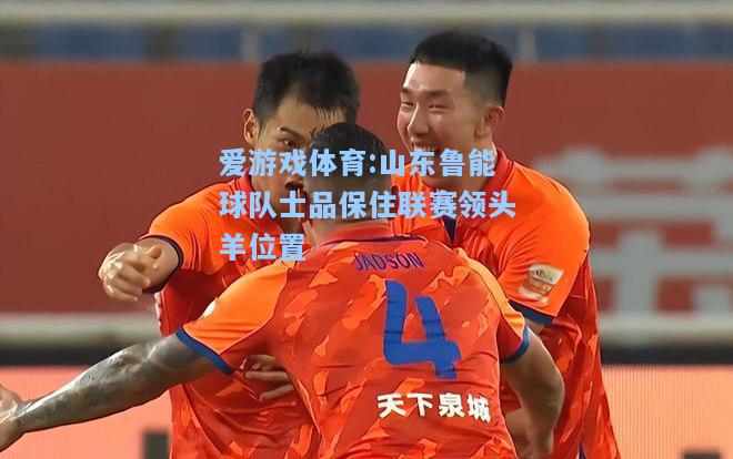 爱游戏体育:山东鲁能球队士品保住联赛领头羊位置