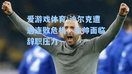爱游戏体育:沙尔克遭遇连败危机，主帅面临辞职压力