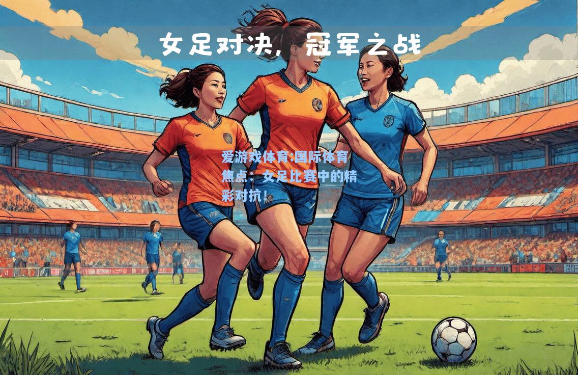 爱游戏体育:国际体育焦点：女足比赛中的精彩对抗！