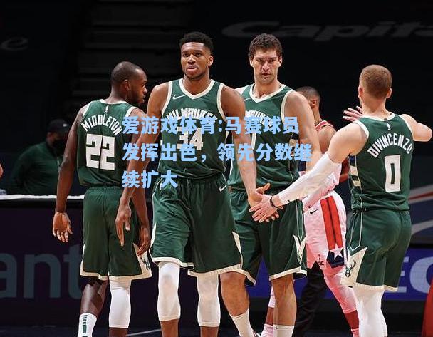 爱游戏体育:马赛球员发挥出色，领先分数继续扩大