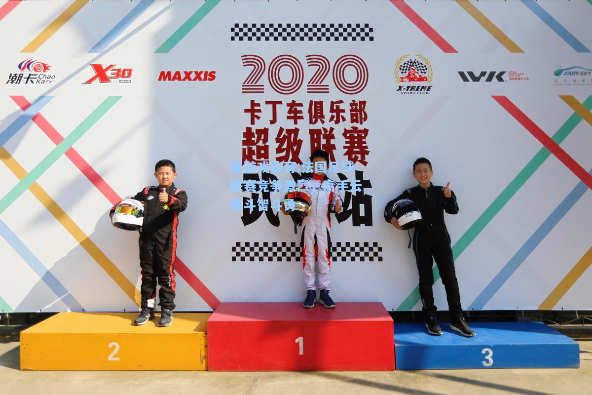 爱游戏体育:法国足球联赛竞争激烈，高手云集斗智斗勇