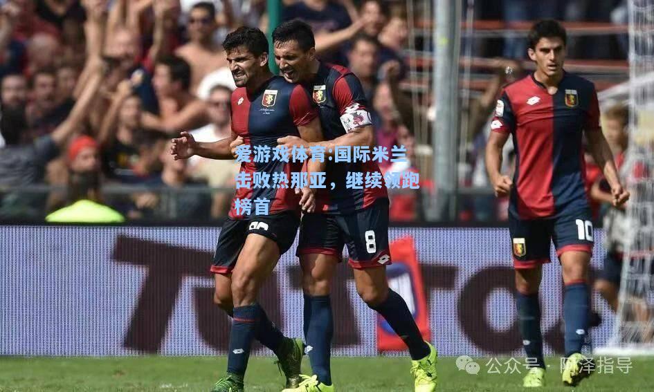 爱游戏体育:国际米兰击败热那亚，继续领跑榜首