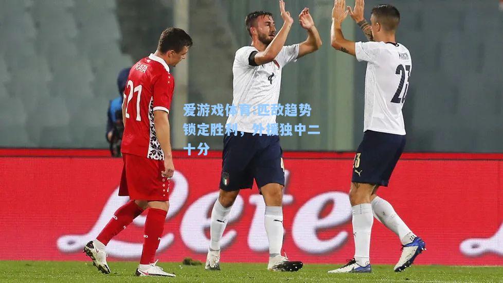 爱游戏体育:匹敌趋势锁定胜利，外援独中二十分