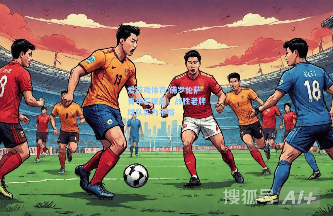 爱游戏体育:佛罗伦萨青年军崛起，战胜老牌球队实力不俗