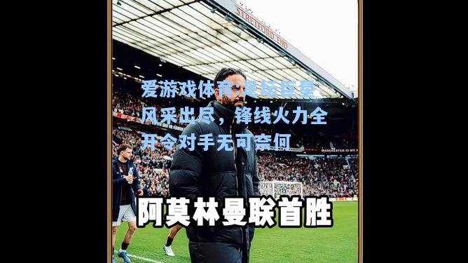 爱游戏体育:足坛巨星风采出尽，锋线火力全开令对手无可奈何