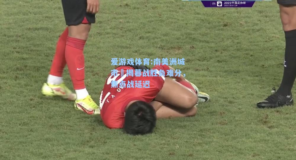 爱游戏体育:南美洲城市盃揭幕战胜负难分，焦点战延迟