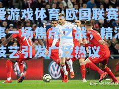爱游戏体育:欧国联赛事一场焦点之战，精湛技艺引发广泛热议