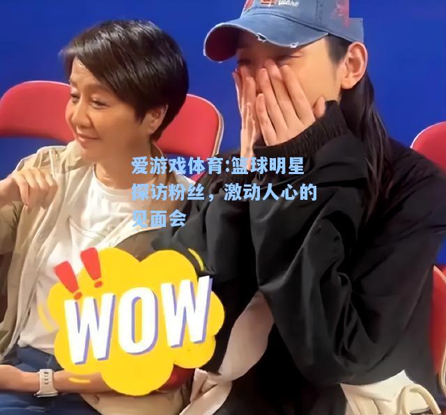 爱游戏体育:篮球明星探访粉丝，激动人心的见面会