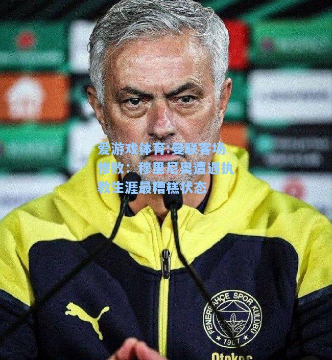 爱游戏体育:曼联客场惨败：穆里尼奥遭遇执教生涯最糟糕状态