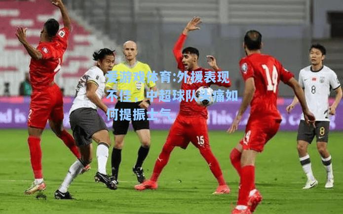 爱游戏体育:外援表现不佳，中超球队头痛如何提振士气