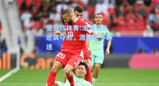 爱游戏体育:澳洲球队逆袭夺冠，激励更多球迷