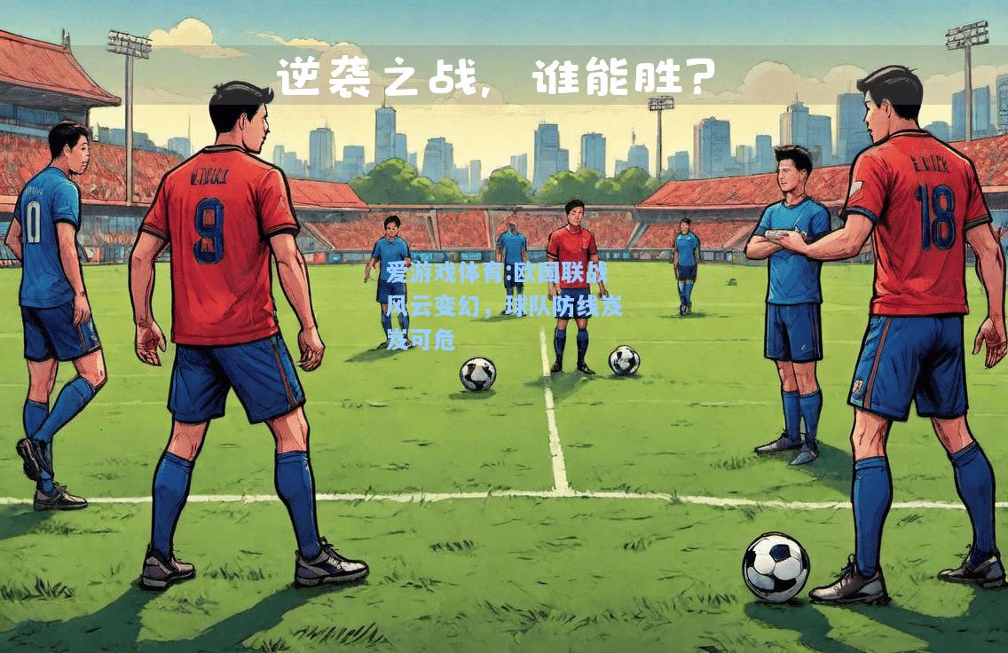 爱游戏体育:欧国联战风云变幻，球队防线岌岌可危