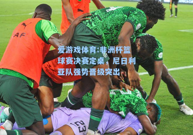 爱游戏体育:非洲杯篮球赛决赛定桌，尼日利亚队强势晋级突出