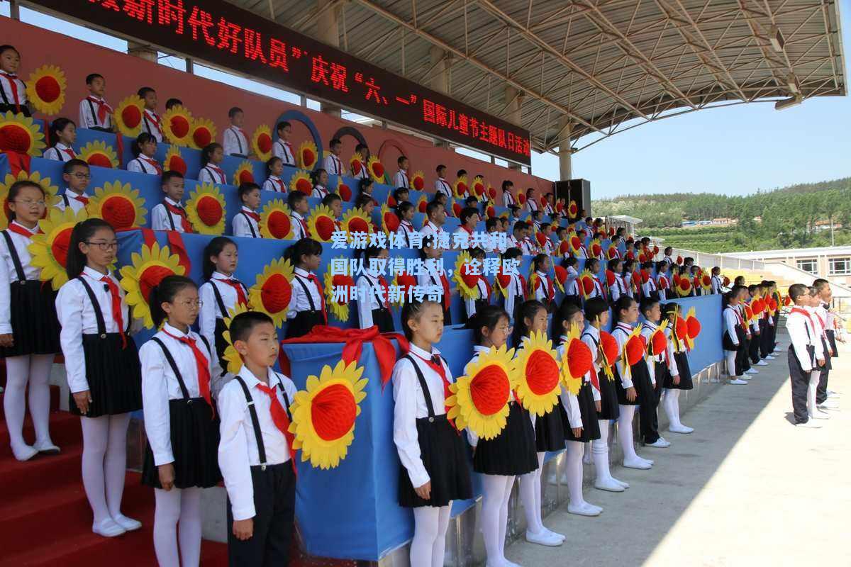 爱游戏体育:捷克共和国队取得胜利，诠释欧洲时代新传奇