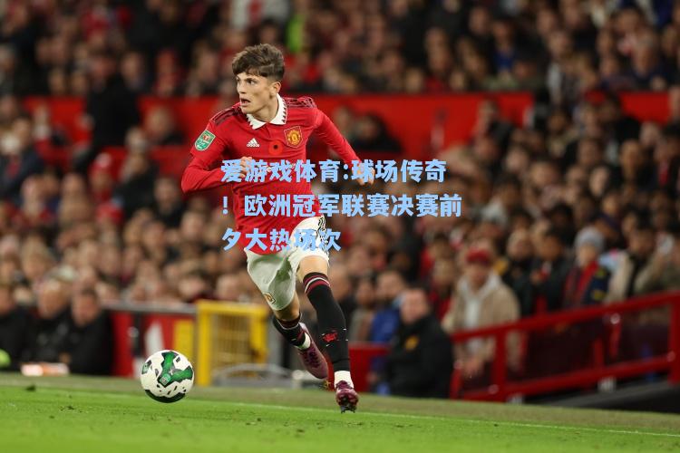 爱游戏体育:球场传奇！欧洲冠军联赛决赛前夕大热场次