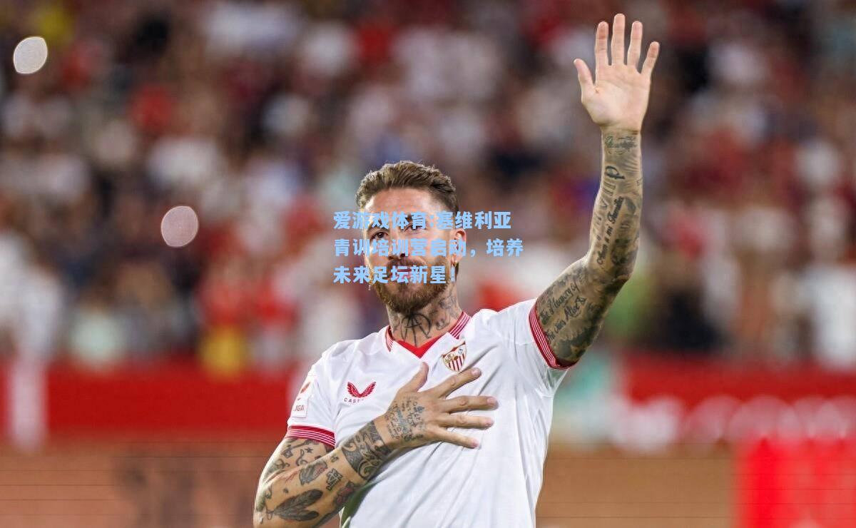 爱游戏体育:塞维利亚青训培训营启动，培养未来足坛新星！