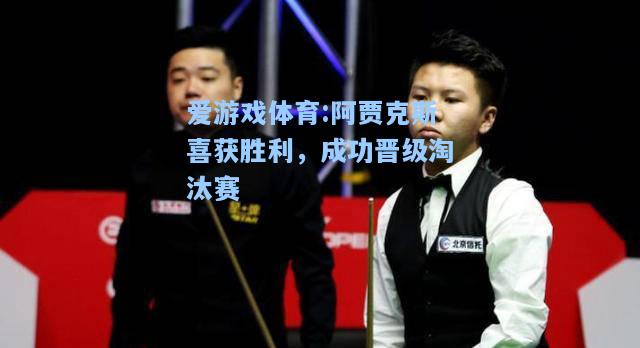 爱游戏体育:阿贾克斯喜获胜利，成功晋级淘汰赛
