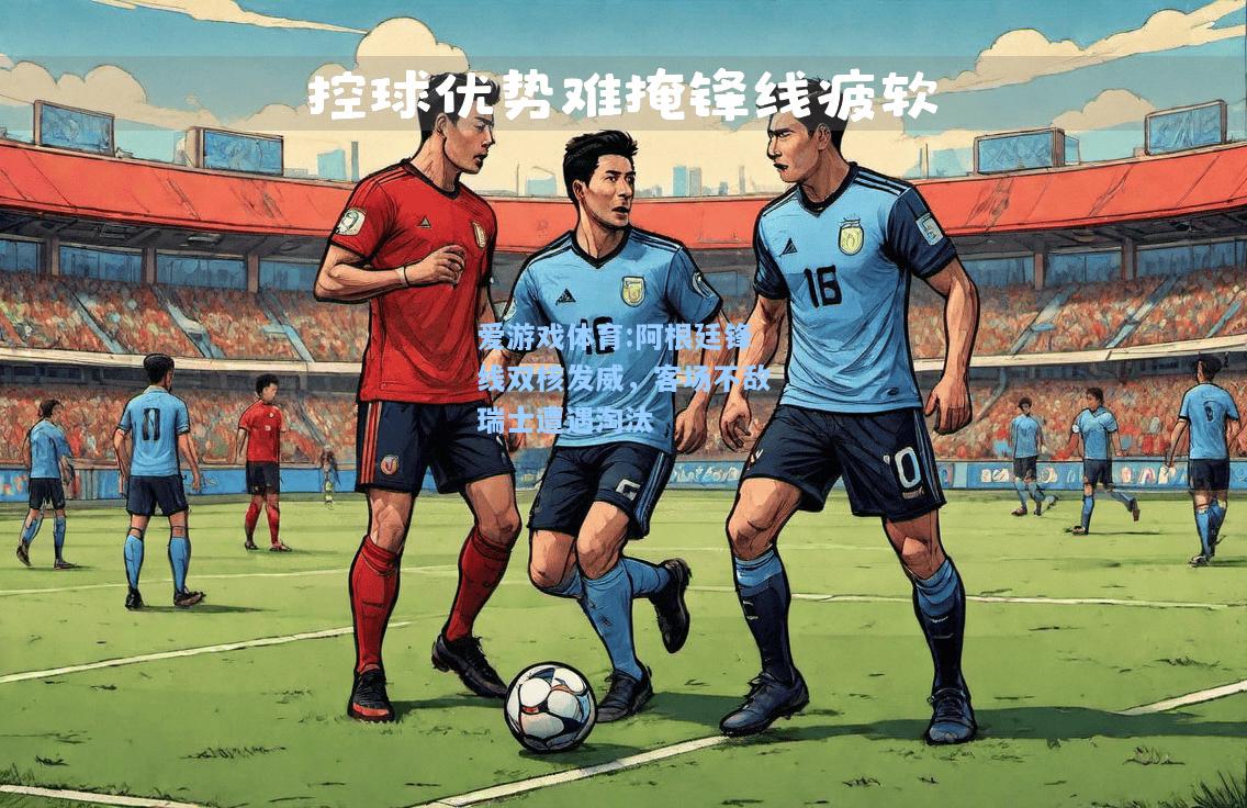 爱游戏体育:阿根廷锋线双核发威，客场不敌瑞士遭遇淘汰