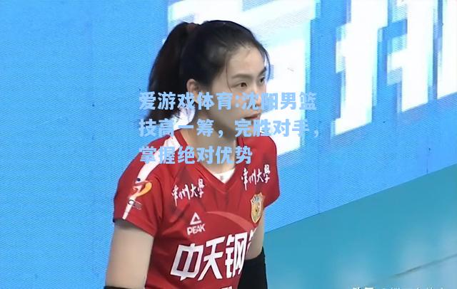 爱游戏体育:沈阳男篮技高一筹，完胜对手，掌握绝对优势