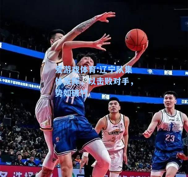 爱游戏体育:辽宁队集体发挥，以击败对手，势如破竹