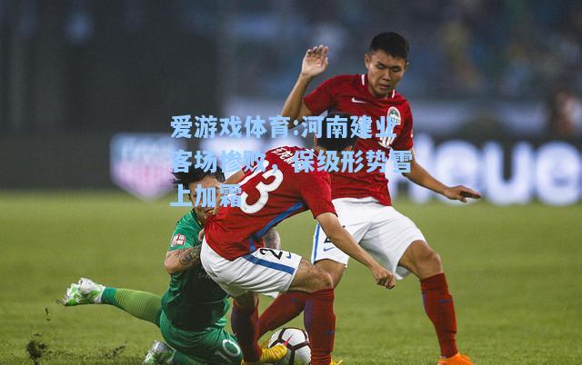 爱游戏体育:河南建业客场惨败，保级形势雪上加霜