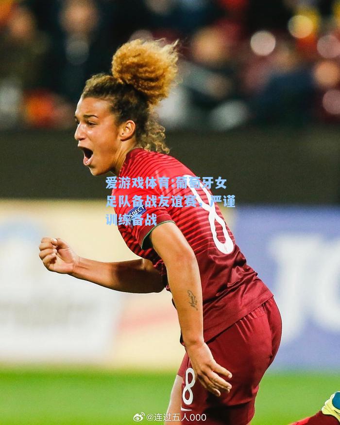 爱游戏体育:葡萄牙女足队备战友谊赛，严谨训练备战