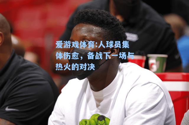 爱游戏体育:人球员集体伤愈，备战下一场与热火的对决