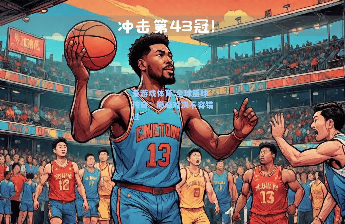 爱游戏体育:全球篮球传奇：巅峰对决不容错过