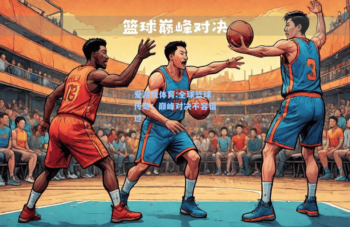 爱游戏体育:全球篮球传奇：巅峰对决不容错过