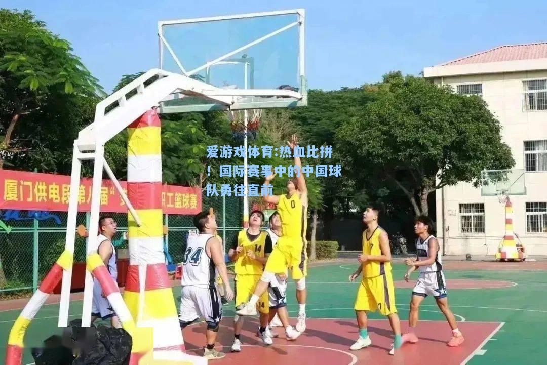 爱游戏体育:热血比拼！国际赛事中的中国球队勇往直前