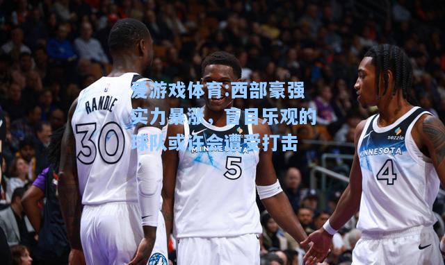 爱游戏体育:西部豪强实力暴涨，盲目乐观的球队或许会遭受打击